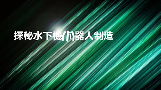 探秘水下機(jī)器人制造：未來(lái)科技之海底奇跡！